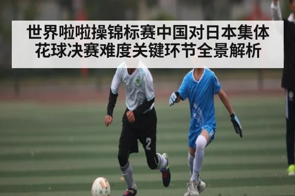 世界啦啦操锦标赛中国对日本集体花球决赛难度关键环节全景解析