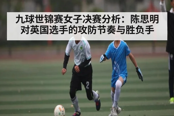 九球世锦赛女子决赛分析：陈思明对英国选手的攻防节奏与胜负手